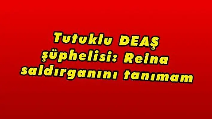 Tutuklu DEAŞ şüphelisi: Reina saldırganını tanımam  