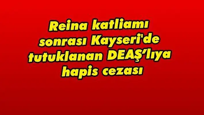 Reina katliamı sonrası Kayseri'de tutuklanan DEAŞ'lıya hapis cezası