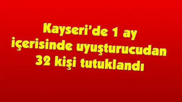 Kayseri'de 1 ay içerisinde uyuşturucudan 32 kişi tutuklandı