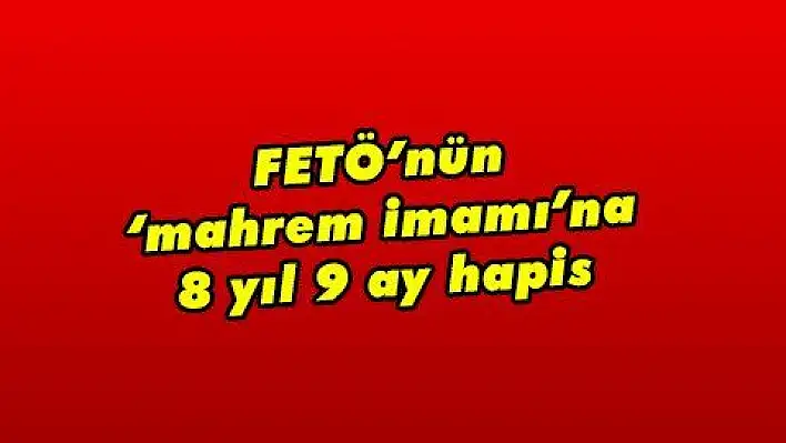 FETÖ'nün 'mahrem imamı'na 8 yıl 9 ay hapis 