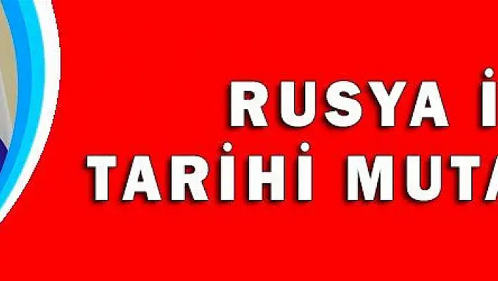 RUSYA İLE TARİHİ MUTABAKAT