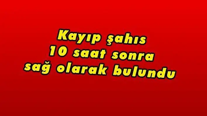 Kayıp şahıs 10 saat sonra sağ olarak bulundu 