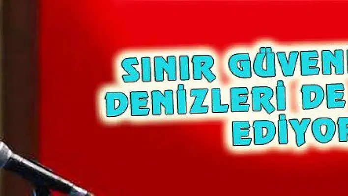 SINIR GÜVENLİĞİMİZE DENİZLERİ DE ENTEGRE EDİYORUZ