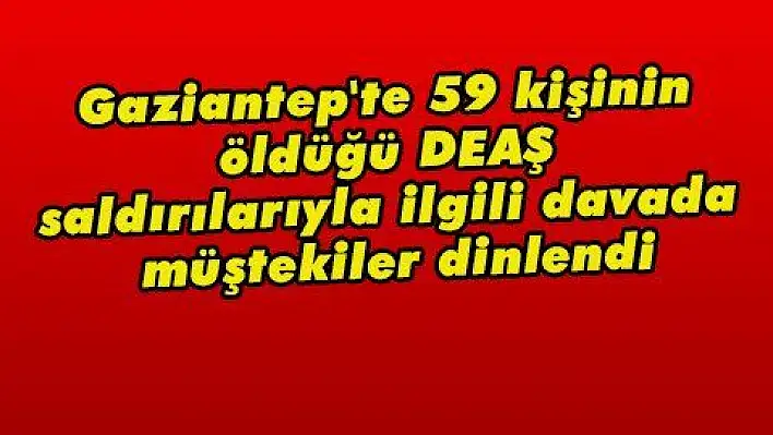 Gaziantep'te 59 kişinin öldüğü DEAŞ saldırılarıyla ilgili davada müştekiler dinlendi  