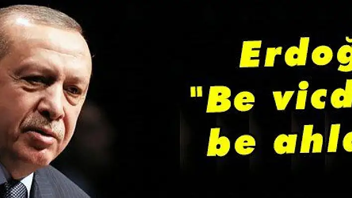 Erdoğan: Be vicdansız, be ahlaksız!