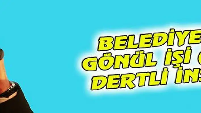 BELEDİYECİLİK GÖNÜL İŞİ AŞK İŞİ DERTLİ İNSAN İŞİ