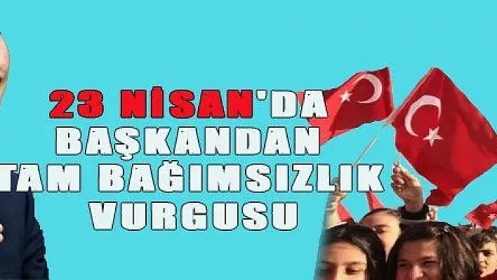 23 NİSAN'DA BAŞKANDAN TAM BAĞIMSIZLIK VURGUSU