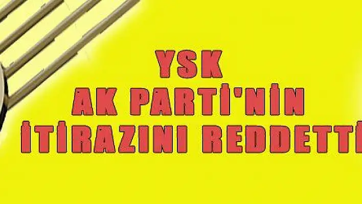 YSK AK PARTİ'NİN İTİRAZINI REDDETTİ