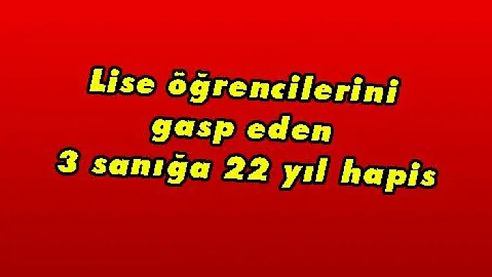 Lise öğrencilerini gasp eden 3 sanığa 22 yıl hapis