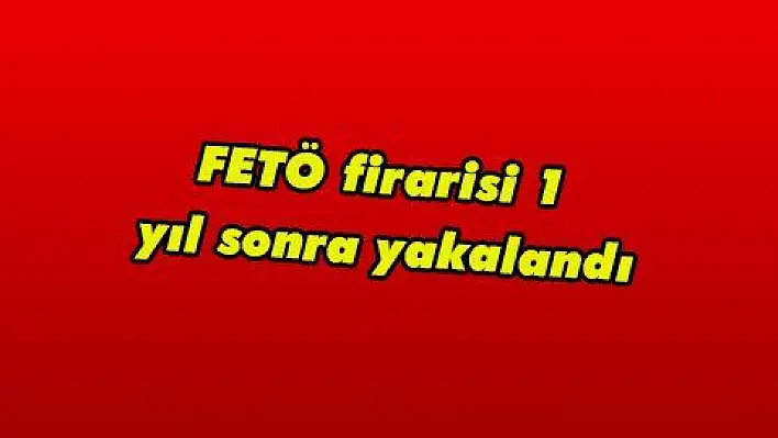 FETÖ firarisi 1 yıl sonra yakalandı