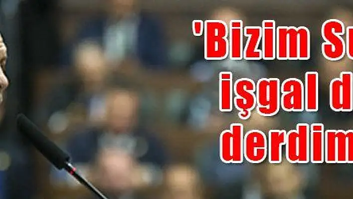  'Bizim Suriye 'de işgal diye bir derdimiz yok '