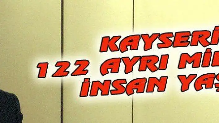 KAYSERİ'DE 122 AYRI MİLLETTEN İNSAN YAŞIYOR