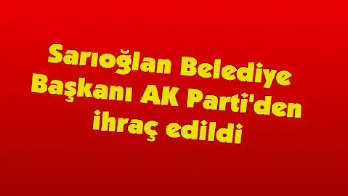 Sarıoğlan Belediye Başkanı AK Parti'den ihraç edildi