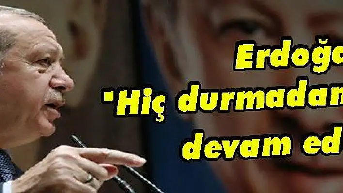 Erdoğan: 'Hiç durmadan yolumuza devam edeceğiz'