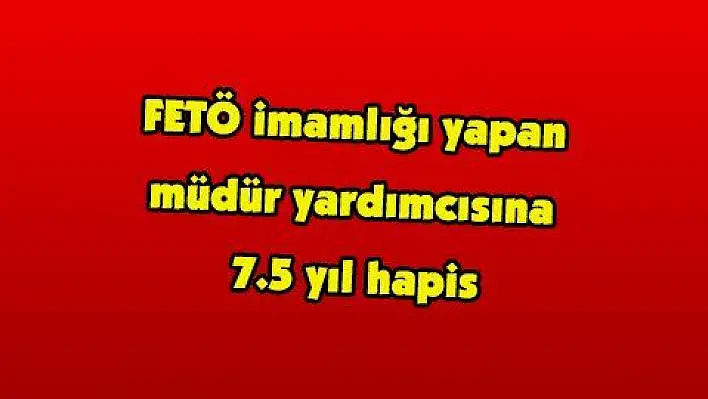 FETÖ imamlığı yapan müdür yardımcısına 7.5 yıl hapis