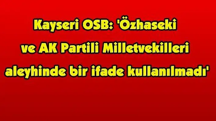 Kayseri OSB: 'Özhaseki ve AK Partili Milletvekilleri aleyhinde bir ifade kullanılmadı'