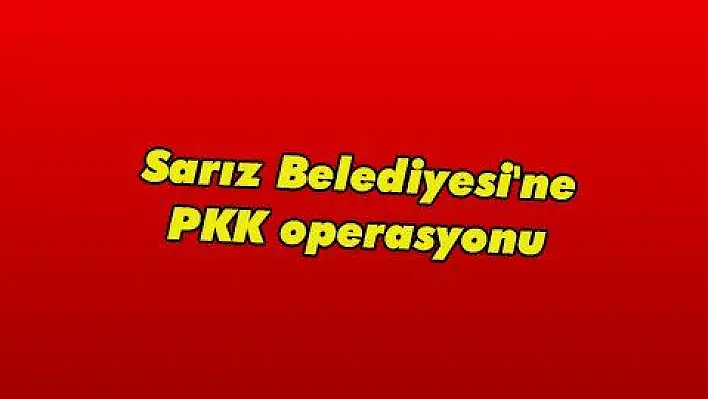 Sarız Belediyesi'ne PKK operasyonu 