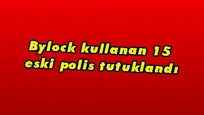 Bylock kullanan 15 eski polis tutuklandı