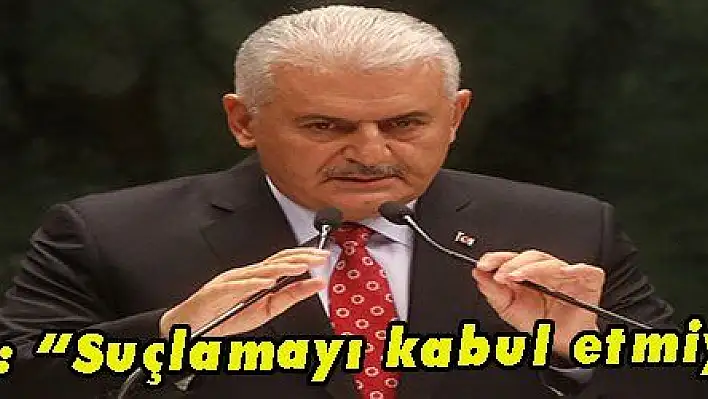 Yıldırım: 'Suçlamayı kabul etmiyoruz' 