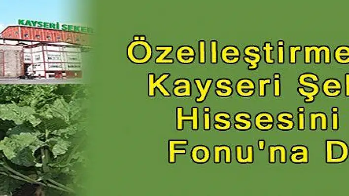 Özelleştirme İdaresi, Kayseri Şeker'deki Hissesini Varlık Fonu'na Devretti 