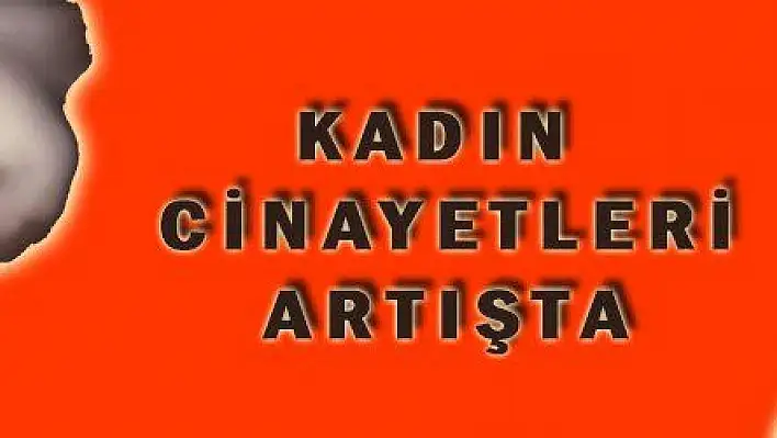 KADIN CİNAYETLERİ ARTIŞTA 