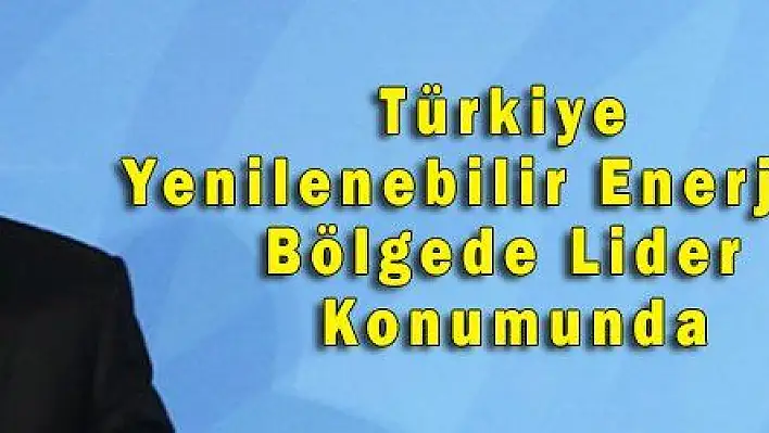 Türkiye Yenilenebilir Enerjide Bölgede Lider Konumunda