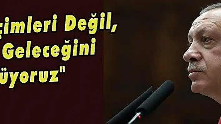 Erdoğan: 'Seçimleri Değil, Ülkemizin Geleceğini Düşünüyoruz'