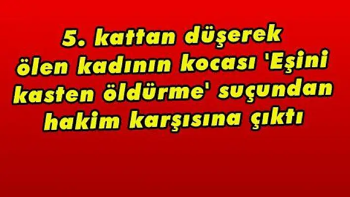 5. kattan düşerek ölen kadının kocası 'Eşini kasten öldürme' suçundan hakim karşısına çıktı 