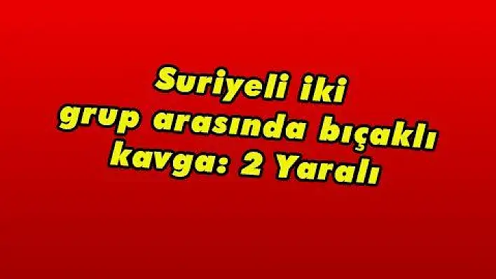 Suriyeli iki grup arasında bıçaklı kavga: 2 Yaralı 