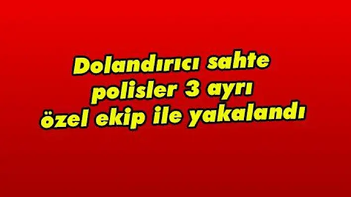 Dolandırıcı sahte polisler 3 ayrı özel ekip ile yakalandı 