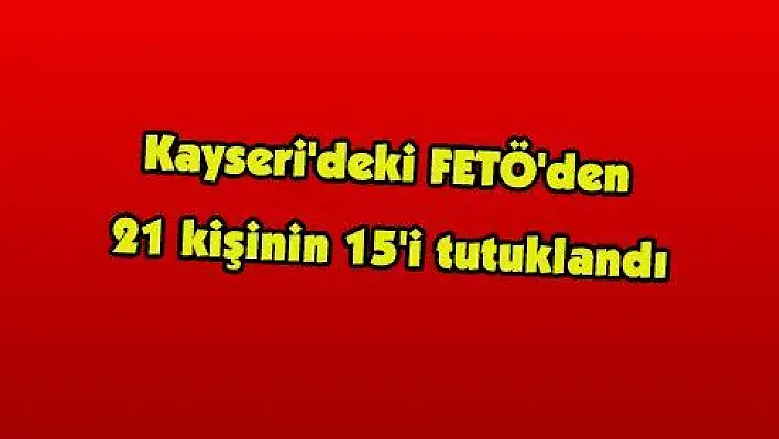 Kayseri'deki FETÖ'den 21 kişinin 15'i tutuklandı