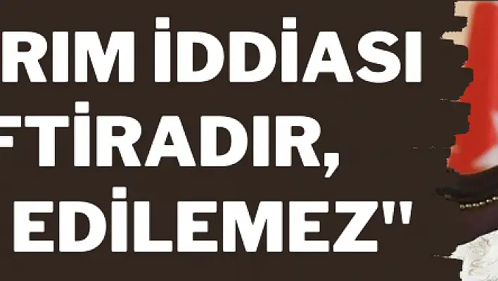 'Soykırım iddiası bir iftiradır, kabul edilemez'