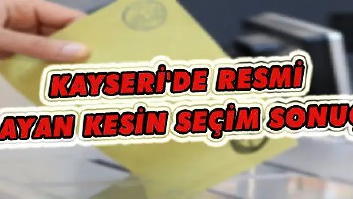 Kayseri'de resmi olmayan kesin seçim sonuçları