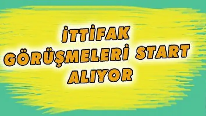 İTTİFAK GÖRÜŞMELERİ START ALIYOR