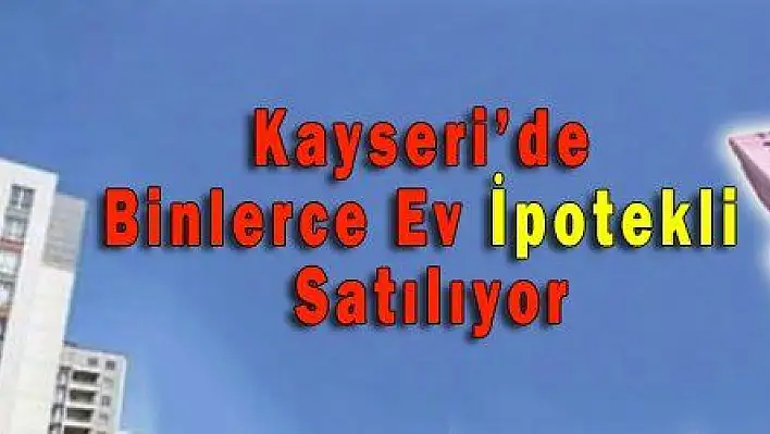 Kayseri'de Binlerce Ev İpotekli Satılıyor