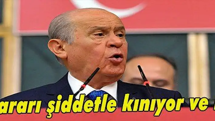 Bahçeli: 'Bu kararı şiddetle kınıyor ve reddediyoruz'