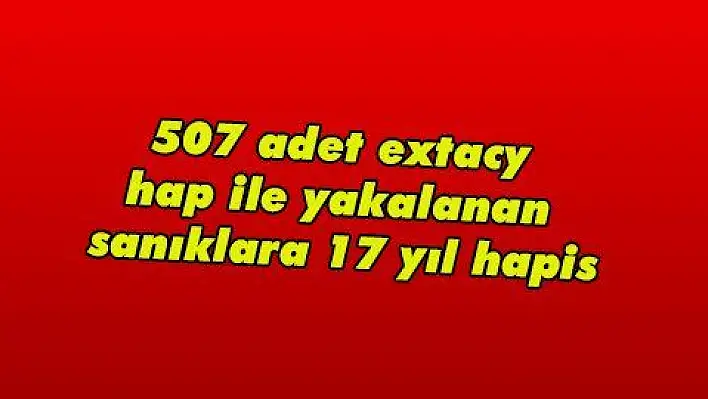 507 adet extacy hap ile yakalanan sanıklara 17 yıl hapis