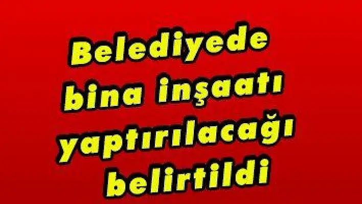 Belediyede bina inşaatı yaptırılacağı belirtildi