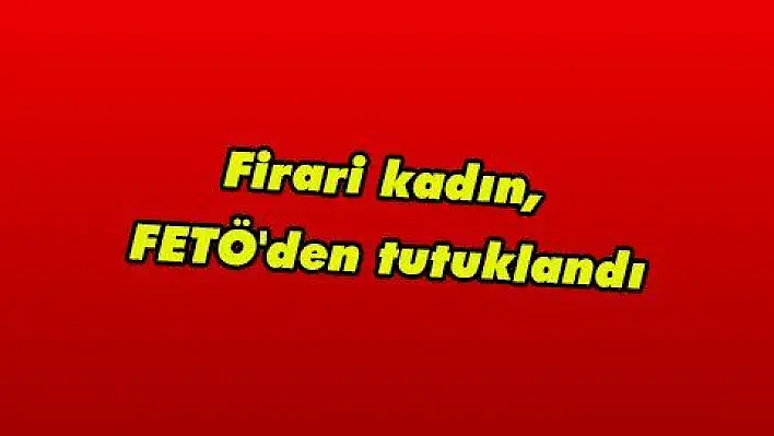 Firari kadın, FETÖ'den tutuklandı