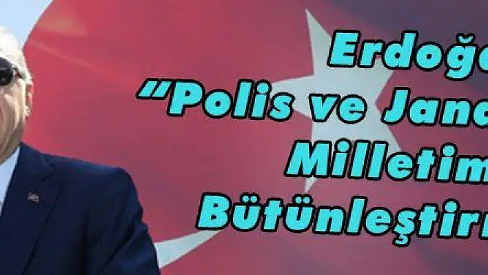 Erdoğan: 'Polis ve Jandarmamızı Milletimizle Bütünleştirmeliyiz'