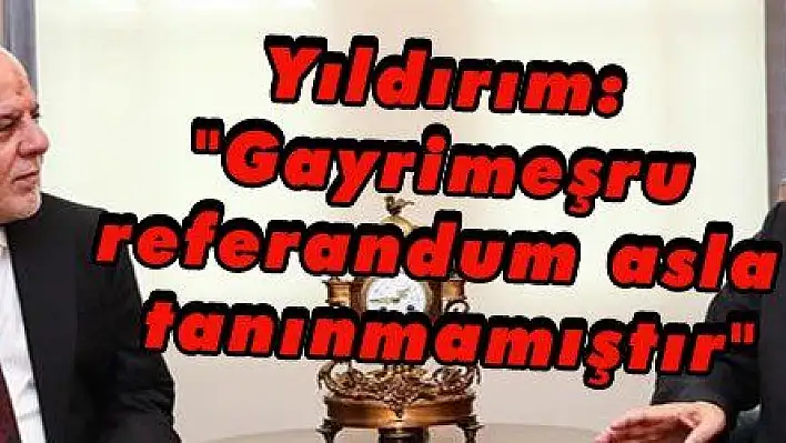 Yıldırım: Gayrimeşru referandum asla tanınmamıştır