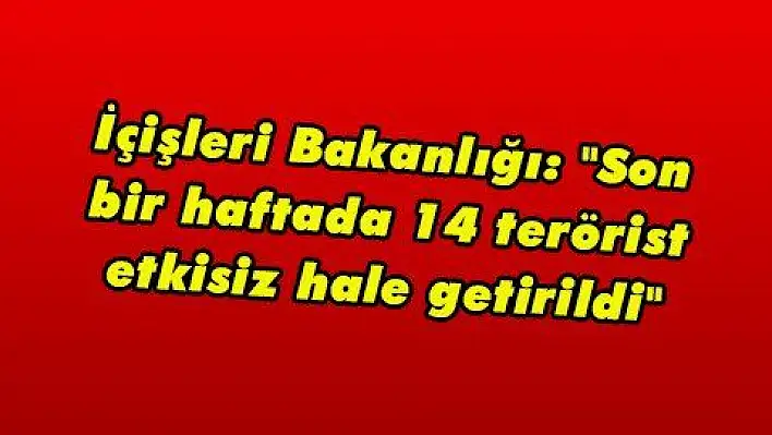 İçişleri Bakanlığı: 'Son bir haftada 14 terörist etkisiz hale getirildi' 