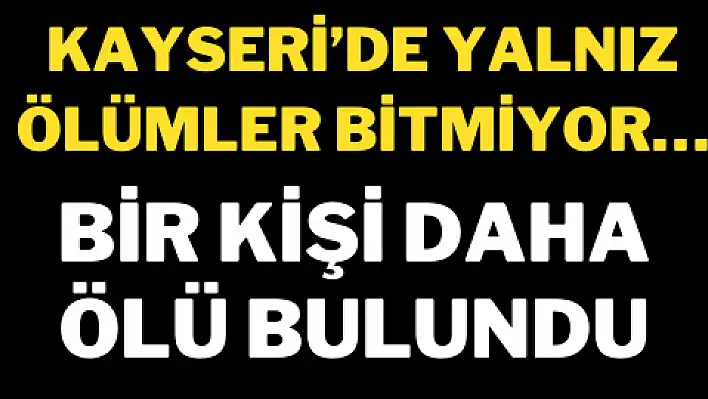 Kayseri'de yalnız ölümler bitmiyor…