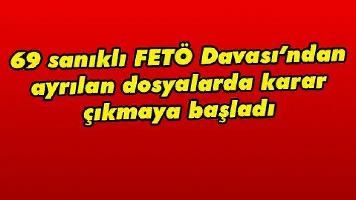 69 sanıklı FETÖ Davası'ndan ayrılan dosyalarda karar çıkmaya başladı 