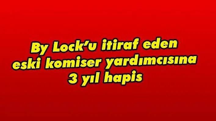 By Lock'u itiraf eden eski komiser yardımcısına 3 yıl hapis 