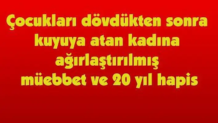 Çocukları dövdükten sonra kuyuya atan kadına ağırlaştırılmış müebbet ve 20 yıl hapis