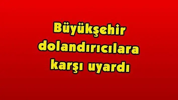 Büyükşehir dolandırıcılara karşı uyardı