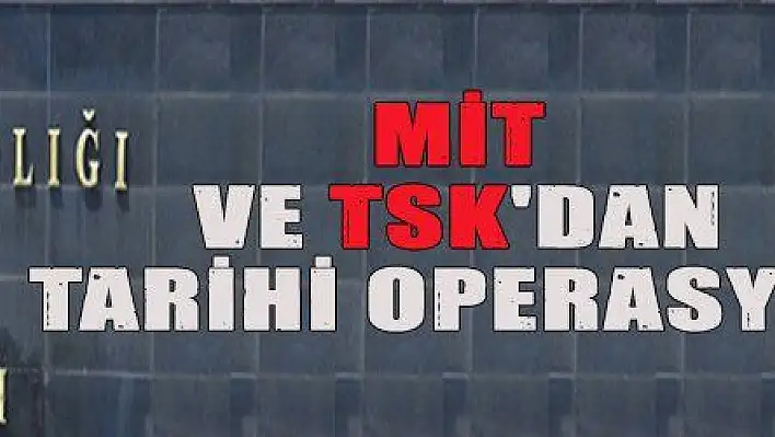 MİT VE TSK'DAN TARİHİ OPERASYON