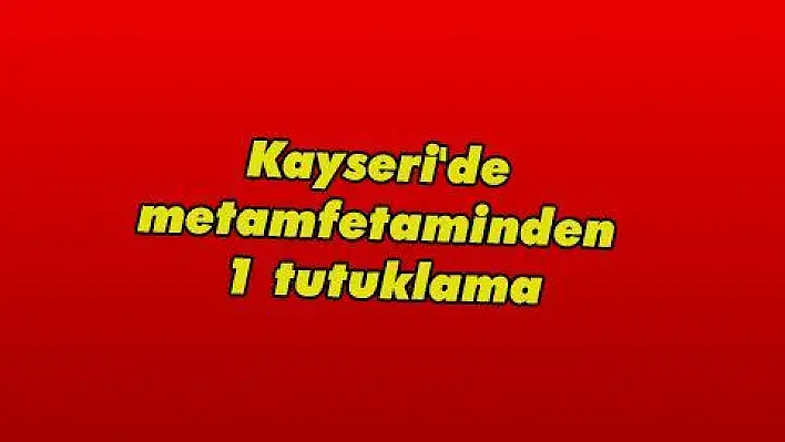 Kayseri'de metamfetaminden 1 tutuklama