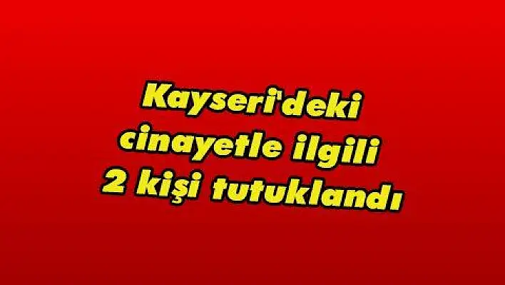 Kayseri'deki cinayetle ilgili 2 kişi tutuklandı